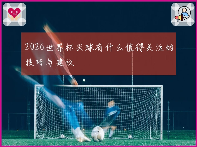 2026世界杯买球有什么值得关注的技巧与建议