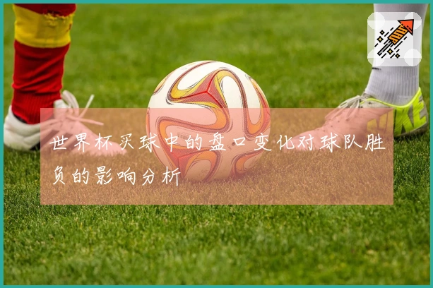 世界杯买球中的盘口变化对球队胜负的影响分析