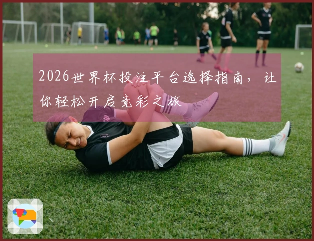 2026世界杯投注平台选择指南，让你轻松开启竞彩之旅