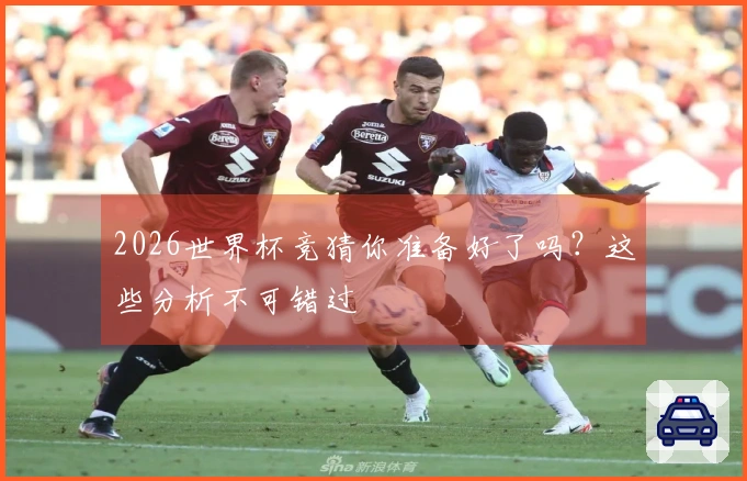 2026世界杯竞猜你准备好了吗？这些分析不可错过
