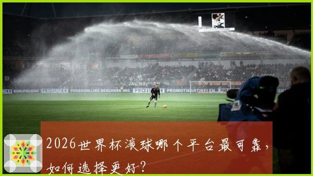 2026世界杯滚球哪个平台最可靠，如何选择更好？