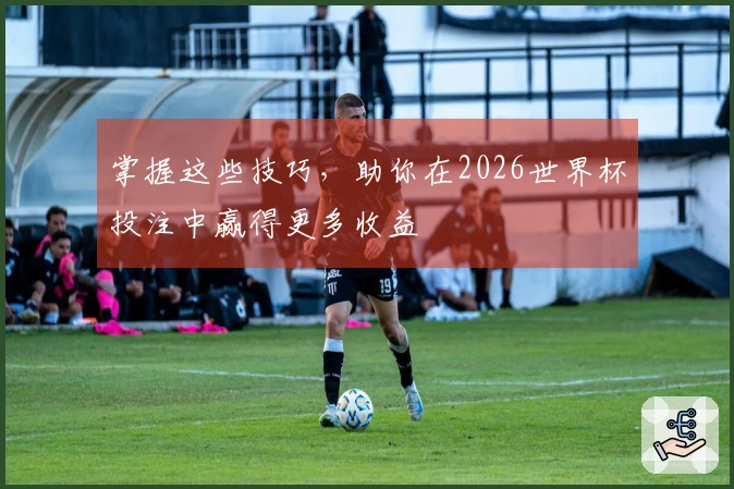掌握这些技巧，助你在2026世界杯投注中赢得更多收益