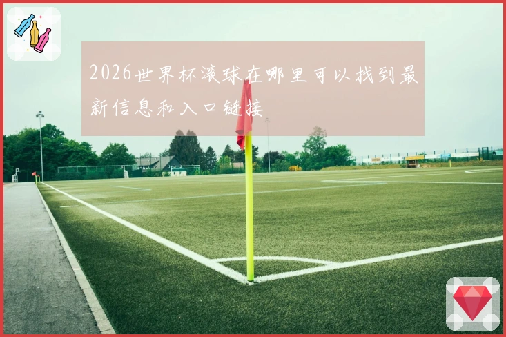 2026世界杯滚球在哪里可以找到最新信息和入口链接