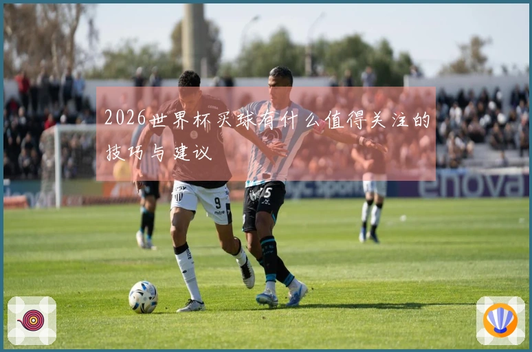2026世界杯买球有什么值得关注的技巧与建议