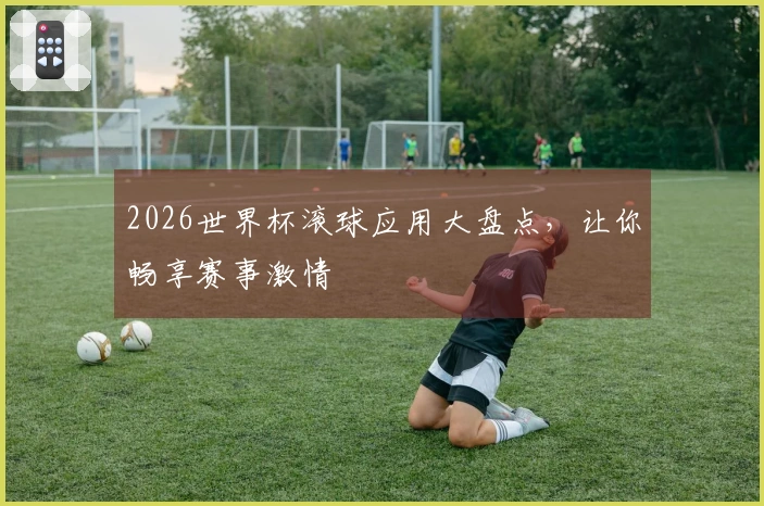 2026世界杯滚球应用大盘点，让你畅享赛事激情
