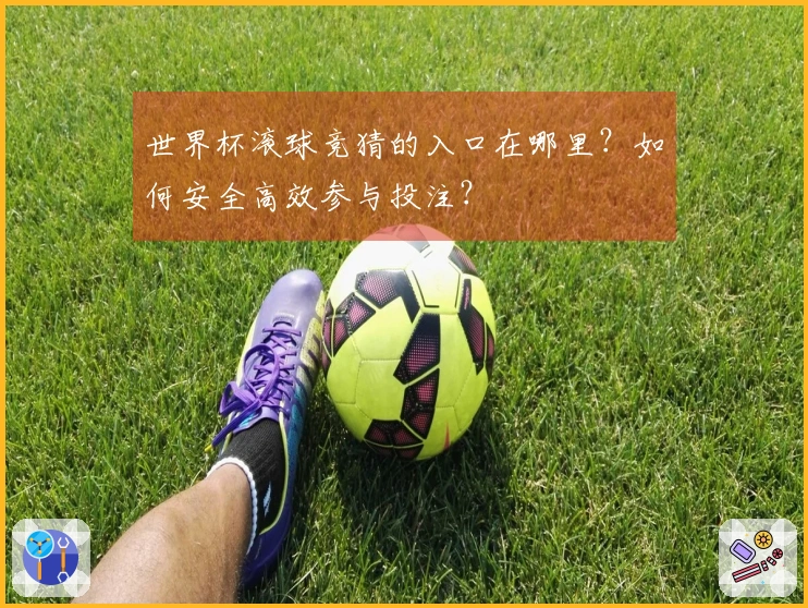 世界杯滚球竞猜的入口在哪里？如何安全高效参与投注？