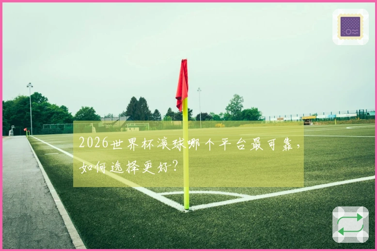 2026世界杯滚球哪个平台最可靠，如何选择更好？