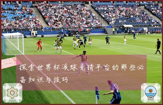 探索世界杯滚球竞猜平台的那些必备知识与技巧