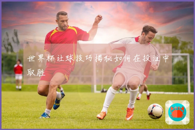 世界杯让球技巧揭秘如何在投注中取胜