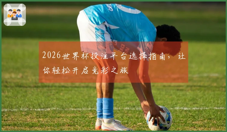 2026世界杯投注平台选择指南，让你轻松开启竞彩之旅
