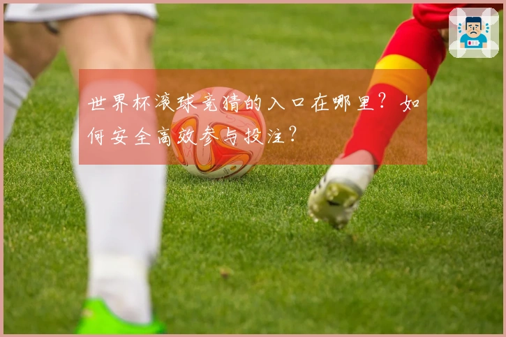 世界杯滚球竞猜的入口在哪里？如何安全高效参与投注？